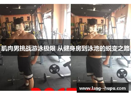 肌肉男挑战游泳极限 从健身房到泳池的蜕变之路 肌肉男挑战游泳极限 从健身房到泳池的蜕变之路