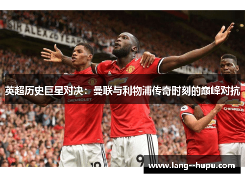 英超历史巨星对决：曼联与利物浦传奇时刻的巅峰对抗