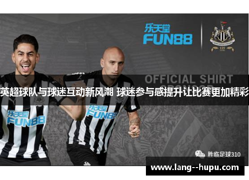 英超球队与球迷互动新风潮 球迷参与感提升让比赛更加精彩