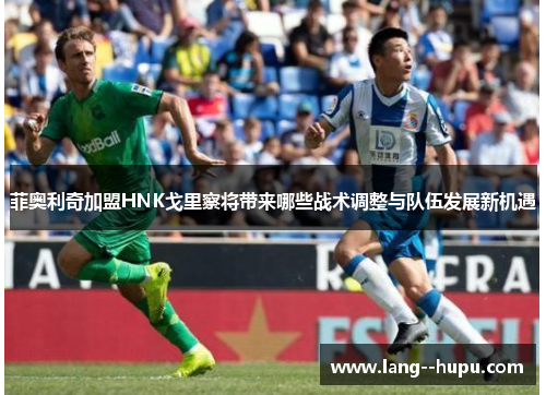 菲奥利奇加盟HNK戈里察将带来哪些战术调整与队伍发展新机遇