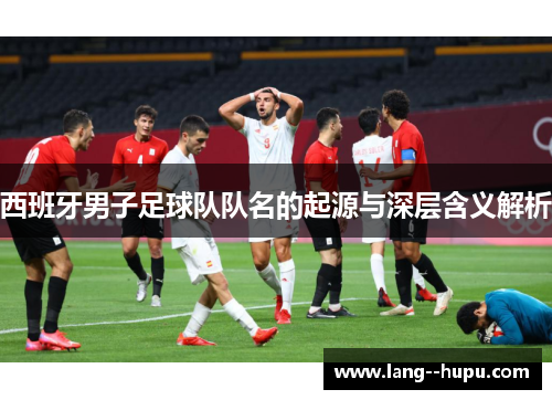 西班牙男子足球队队名的起源与深层含义解析