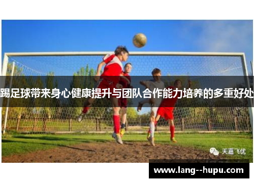 踢足球带来身心健康提升与团队合作能力培养的多重好处