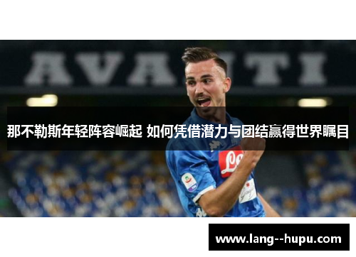 那不勒斯年轻阵容崛起 如何凭借潜力与团结赢得世界瞩目