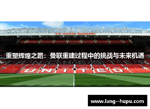 重塑辉煌之路：曼联重建过程中的挑战与未来机遇