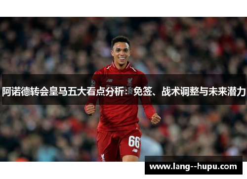 阿诺德转会皇马五大看点分析：免签、战术调整与未来潜力