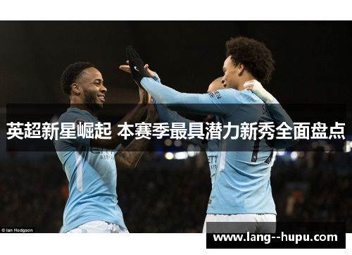 英超新星崛起 本赛季最具潜力新秀全面盘点