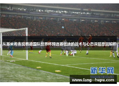 从基米希表现看德国队世界杯预选赛低迷的战术与心态深层原因解析
