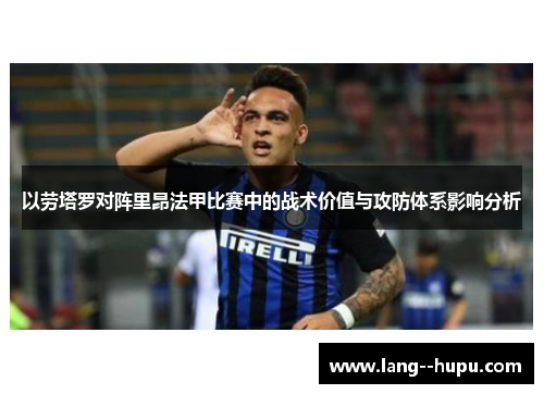 以劳塔罗对阵里昂法甲比赛中的战术价值与攻防体系影响分析