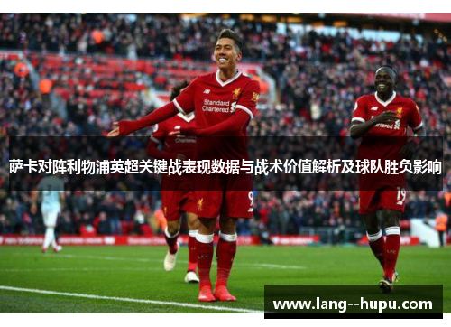 萨卡对阵利物浦英超关键战表现数据与战术价值解析及球队胜负影响