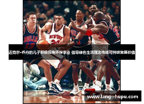 迈克尔·乔丹的儿子积极投身环保事业 倡导绿色生活理念传递可持续发展价值