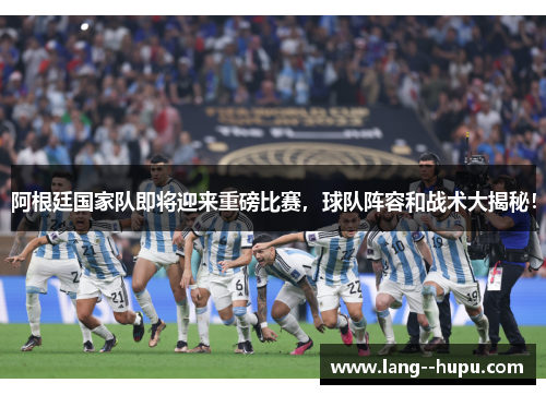 阿根廷国家队即将迎来重磅比赛，球队阵容和战术大揭秘！