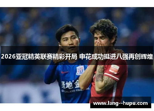 2026亚冠精英联赛精彩开局 申花成功挺进八强再创辉煌