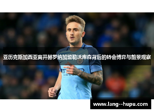 亚历克斯加西亚离开赫罗纳加盟勒沃库森背后的转会博弈与前景观察