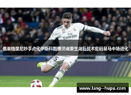 佩莱格里尼妙手点化伊斯科前腰灵魂重生背后战术密码皇马中场进化