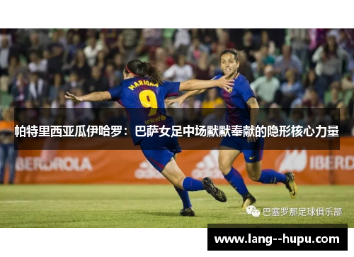 帕特里西亚瓜伊哈罗：巴萨女足中场默默奉献的隐形核心力量