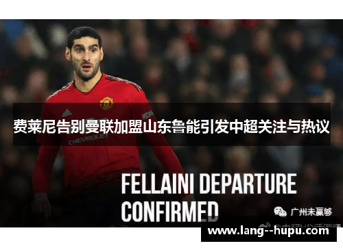 费莱尼告别曼联加盟山东鲁能引发中超关注与热议