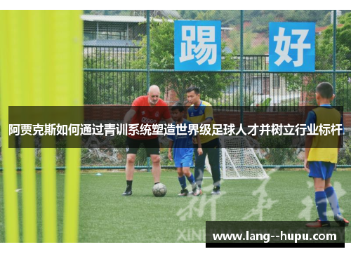 阿贾克斯如何通过青训系统塑造世界级足球人才并树立行业标杆