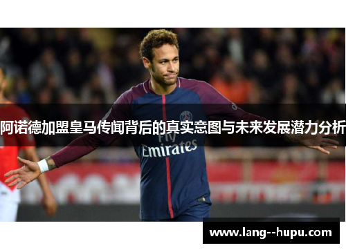 阿诺德加盟皇马传闻背后的真实意图与未来发展潜力分析
