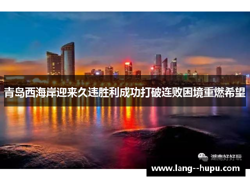 青岛西海岸迎来久违胜利成功打破连败困境重燃希望