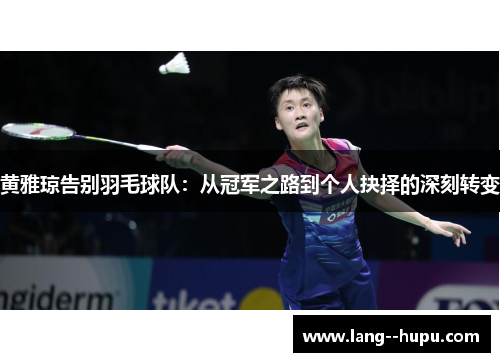 黄雅琼告别羽毛球队：从冠军之路到个人抉择的深刻转变