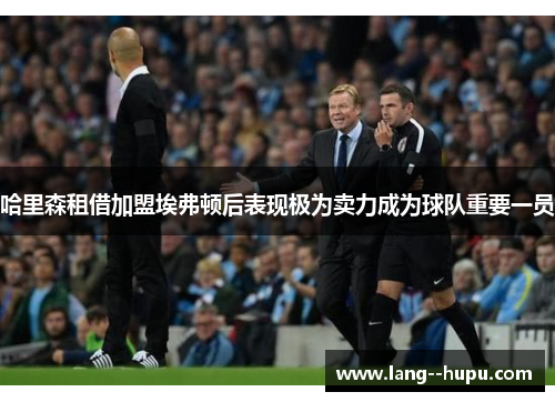 哈里森租借加盟埃弗顿后表现极为卖力成为球队重要一员 哈里森租借加盟埃弗顿后表现极为卖力成为球队重要一员