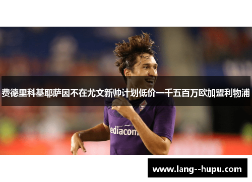 费德里科基耶萨因不在尤文新帅计划低价一千五百万欧加盟利物浦 费德里科基耶萨因不在尤文新帅计划低价一千五百万欧加盟利物浦
