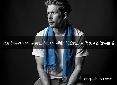 德布劳内2025年从曼城转投那不勒斯 转会经过与代表战役值得回看
